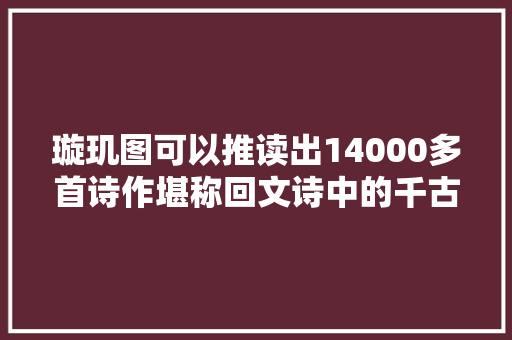 璇玑图可以推读出14000多首诗作堪称回文诗中的千古力作
