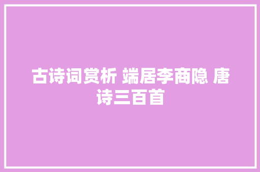 古诗词赏析 端居李商隐 唐诗三百首