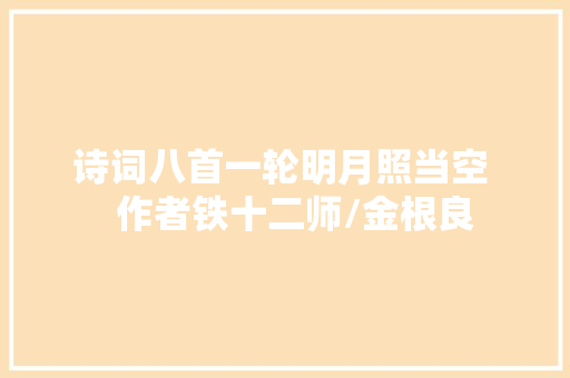 诗词八首一轮明月照当空    作者铁十二师/金根良