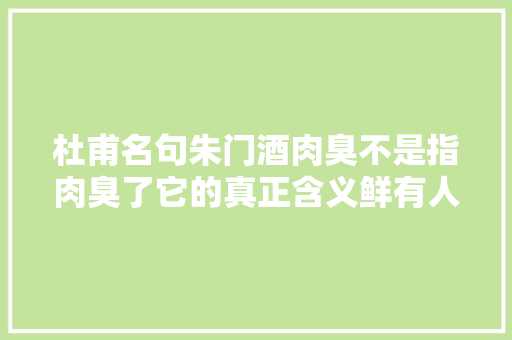 杜甫名句朱门酒肉臭不是指肉臭了它的真正含义鲜有人知