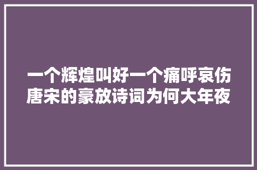 一个辉煌叫好一个痛呼哀伤唐宋的豪放诗词为何大年夜不合