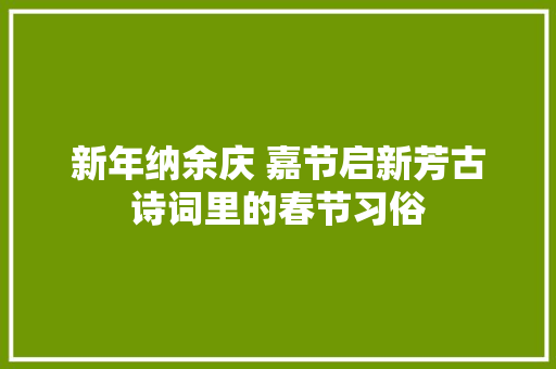 新年纳余庆 嘉节启新芳古诗词里的春节习俗