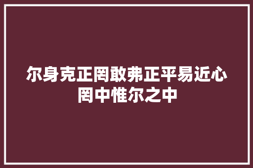 尔身克正罔敢弗正平易近心罔中惟尔之中