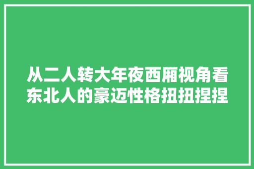 从二人转大年夜西厢视角看东北人的豪迈性格扭扭捏捏不能忍