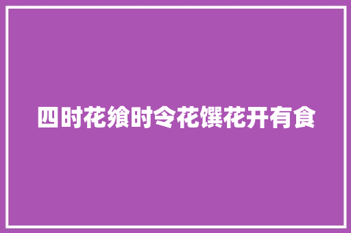 四时花飨时令花馔花开有食