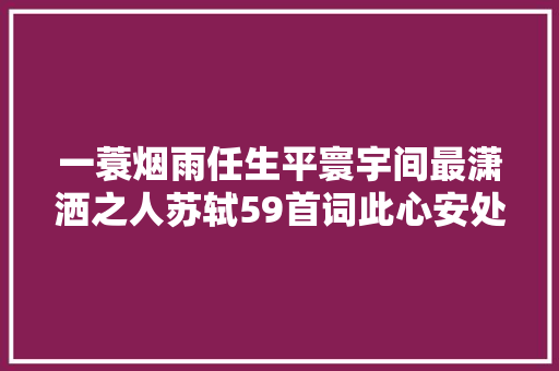 一蓑烟雨任生平寰宇间最潇洒之人苏轼59首词此心安处是吾乡