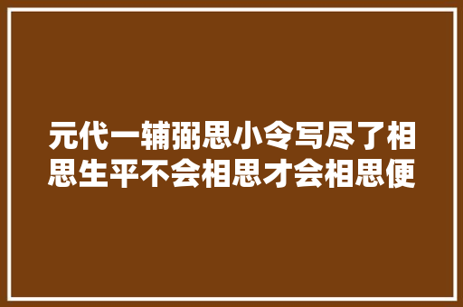 元代一辅弼思小令写尽了相思生平不会相思才会相思便害相思