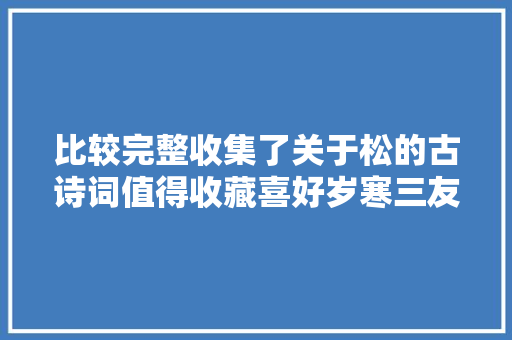 比较完整收集了关于松的古诗词值得收藏喜好岁寒三友之松吗