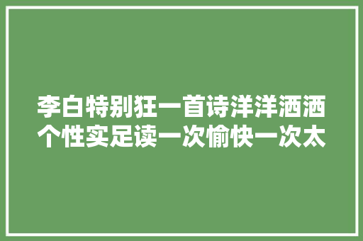 李白特别狂一首诗洋洋洒洒个性实足读一次愉快一次太经典