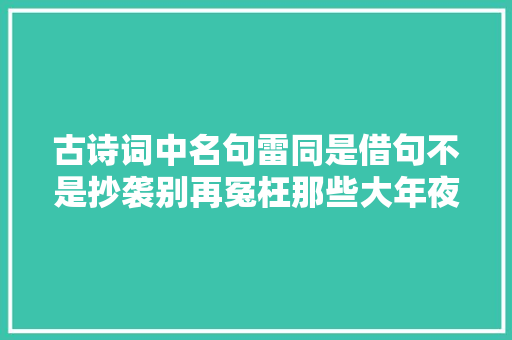 古诗词中名句雷同是借句不是抄袭别再冤枉那些大年夜诗人了