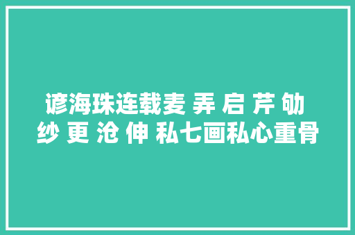 谚海珠连载麦 弄 启 芹 劬 纱 更 沧 伸 私七画私心重骨头软。