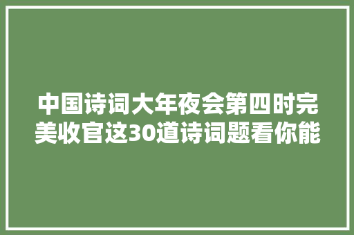 中国诗词大年夜会第四时完美收官这30道诗词题看你能答对若干