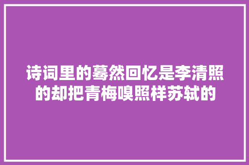 诗词里的蓦然回忆是李清照的却把青梅嗅照样苏轼的