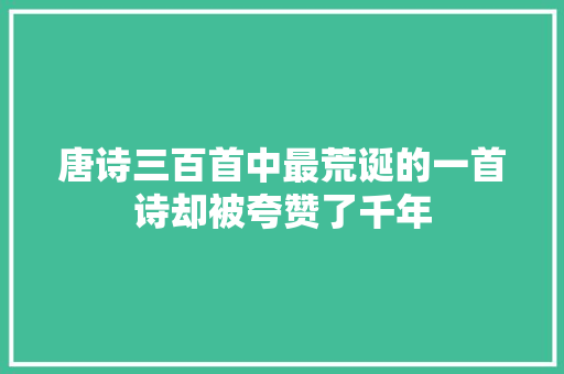 唐诗三百首中最荒诞的一首诗却被夸赞了千年