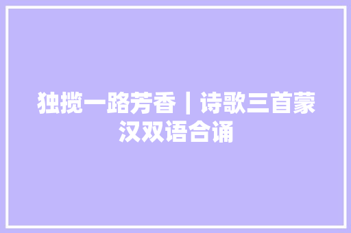 独揽一路芳香｜诗歌三首蒙汉双语合诵
