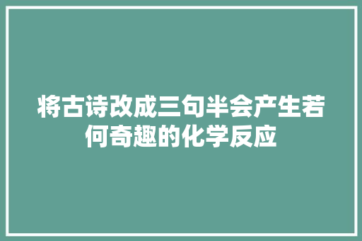 将古诗改成三句半会产生若何奇趣的化学反应