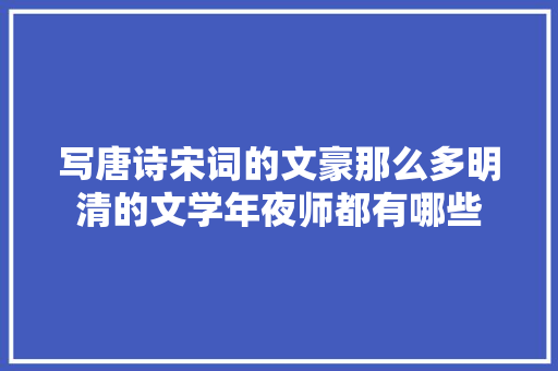 写唐诗宋词的文豪那么多明清的文学年夜师都有哪些