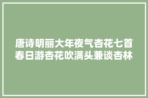 唐诗明丽大年夜气杏花七首春日游杏花吹满头兼谈杏林杏园故事
