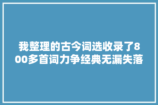 我整理的古今词选收录了800多首词力争经典无漏失落 我整理的古今词选收录了800多首词力争经典无漏失落