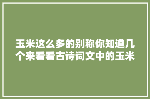 玉米这么多的别称你知道几个来看看古诗词文中的玉米吧