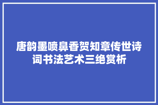 唐韵墨喷鼻香贺知章传世诗词书法艺术三绝赏析