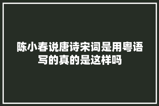 陈小春说唐诗宋词是用粤语写的真的是这样吗