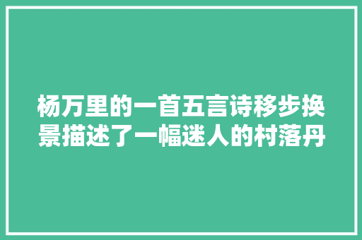 杨万里的一首五言诗移步换景描述了一幅迷人的村落丹青