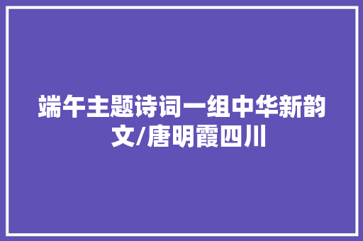 端午主题诗词一组中华新韵  文/唐明霞四川