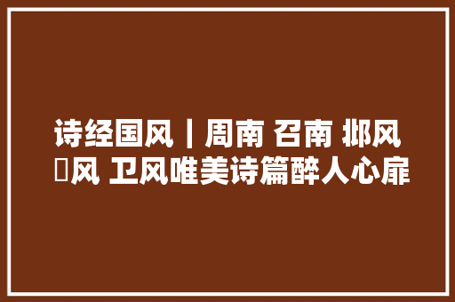 诗经国风｜周南 召南 邶风 鄘风 卫风唯美诗篇醉人心扉