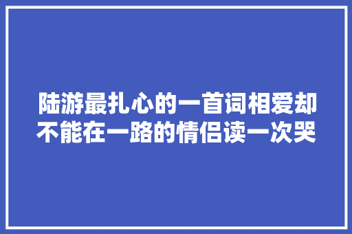 陆游最扎心的一首词相爱却不能在一路的情侣读一次哭一次