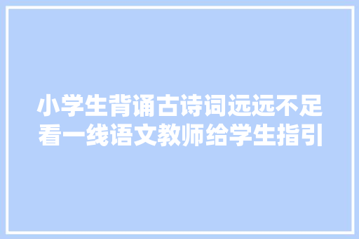 小学生背诵古诗词远远不足看一线语文教师给学生指引倾向