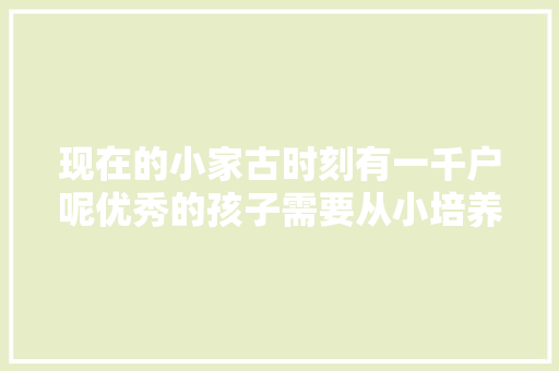 现在的小家古时刻有一千户呢优秀的孩子需要从小培养