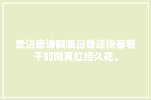 走进唐诗飘喷鼻香送艳春若干如同真红经久花。