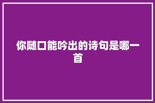 你随口能吟出的诗句是哪一首