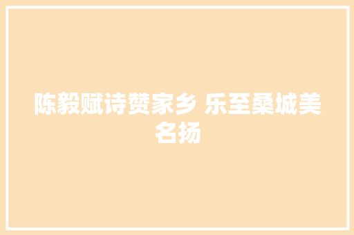 陈毅赋诗赞家乡 乐至桑城美名扬