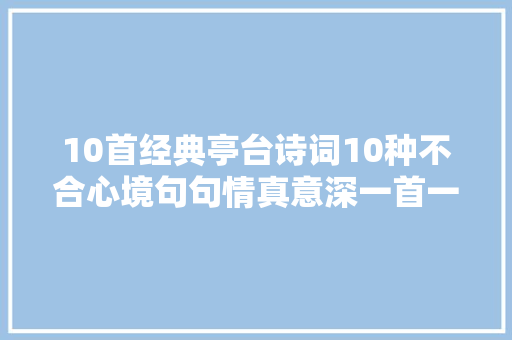 10首经典亭台诗词10种不合心境句句情真意深一首一个名句