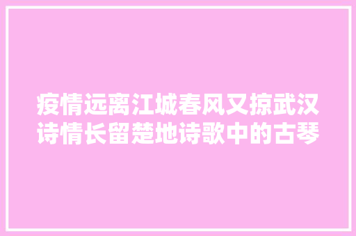 疫情远离江城春风又掠武汉诗情长留楚地诗歌中的古琴台