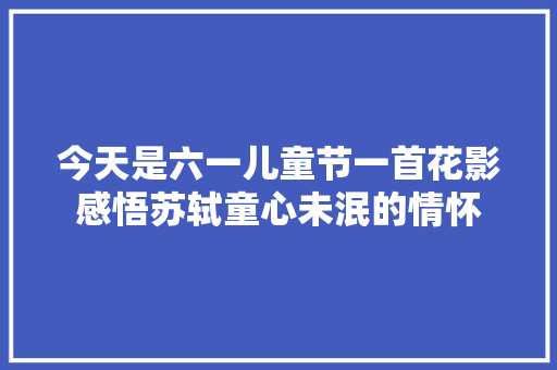 今天是六一儿童节一首花影感悟苏轼童心未泯的情怀