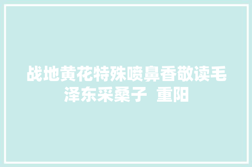 战地黄花特殊喷鼻香敬读毛泽东采桑子  重阳