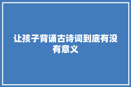让孩子背诵古诗词到底有没有意义