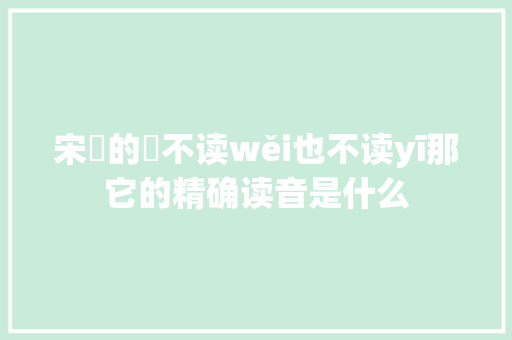 宋袆的袆不读wěi也不读yī那它的精确读音是什么
