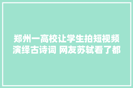 郑州一高校让学生拍短视频演绎古诗词 网友苏轼看了都上头