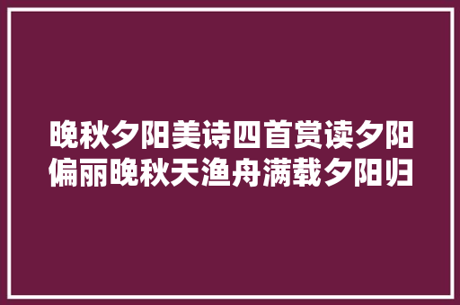 晚秋夕阳美诗四首赏读夕阳偏丽晚秋天渔舟满载夕阳归