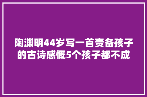 陶渊明44岁写一首责备孩子的古诗感慨5个孩子都不成器