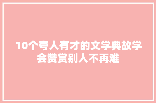 10个夸人有才的文学典故学会赞赏别人不再难
