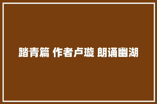 踏青篇 作者卢璇 朗诵幽湖