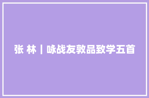 张 林｜咏战友敦品致学五首