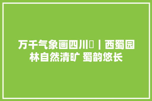 万千气象画四川⑫｜西蜀园林自然清旷 蜀韵悠长
