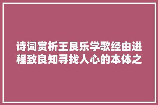诗词赏析王艮乐学歌经由进程致良知寻找人心的本体之乐
