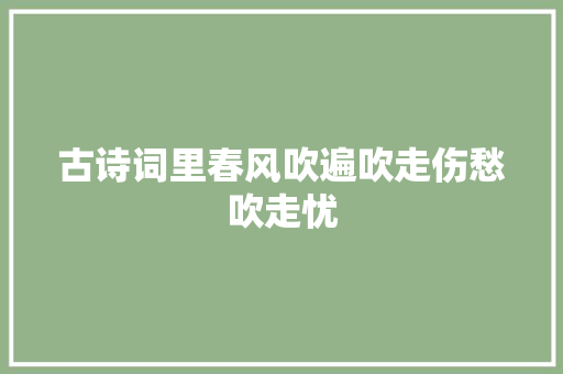 古诗词里春风吹遍吹走伤愁吹走忧